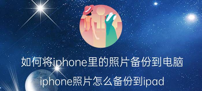 如何将iphone里的照片备份到电脑 iphone照片怎么备份到ipad？